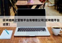 区块链网上营销平台有哪些公司[区块链平台运营]