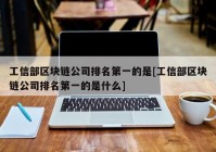 工信部区块链公司排名第一的是[工信部区块链公司排名第一的是什么]