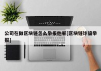 公司在做区块链怎么举报他呢[区块链诈骗举报]