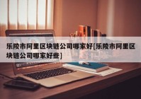 乐陵市阿里区块链公司哪家好[乐陵市阿里区块链公司哪家好些]