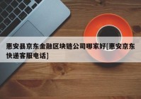 惠安县京东金融区块链公司哪家好[惠安京东快递客服电话]