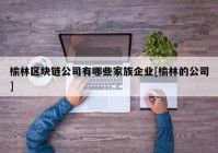 榆林区块链公司有哪些家族企业[榆林的公司]