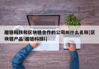 趣链科技和区块链合作的公司叫什么名称[区块链产品!趣链科技i]