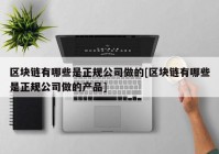 区块链有哪些是正规公司做的[区块链有哪些是正规公司做的产品]