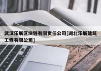 武汉乐展区块链有限责任公司[湖北乐展建筑工程有限公司]