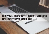 知识产权区块链交易平台有哪些公司[区块链在知识产权保护中的应用潜力]