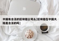 中国有合法的区块链公司么[区块链在中国大陆是合法的吗]