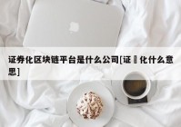 证券化区块链平台是什么公司[证劵化什么意思]