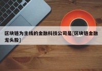 区块链为主线的金融科技公司是[区块链金融龙头股]