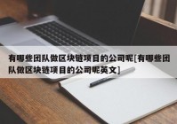 有哪些团队做区块链项目的公司呢[有哪些团队做区块链项目的公司呢英文]