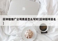 区块链推广公司类目怎么写好[区块链项目名]