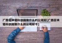 广西区块链科创园做什么的公司好[广西区块链科创园做什么的公司好干]