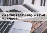 广州市区块链平台公司有哪些[广州市区块链平台公司有哪些]