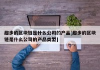 趣步的区块链是什么公司的产品[趣步的区块链是什么公司的产品类型]