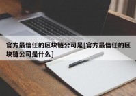 官方最信任的区块链公司是[官方最信任的区块链公司是什么]