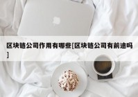 区块链公司作用有哪些[区块链公司有前途吗]