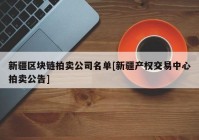 新疆区块链拍卖公司名单[新疆产权交易中心拍卖公告]