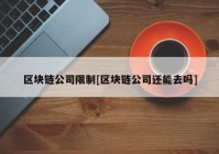 区块链公司限制[区块链公司还能去吗]