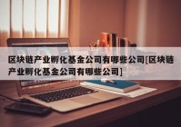 区块链产业孵化基金公司有哪些公司[区块链产业孵化基金公司有哪些公司]