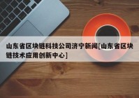 山东省区块链科技公司济宁新闻[山东省区块链技术应用创新中心]