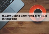 食品安全公司利用区块链技术发展[基于区块链的食品溯源]