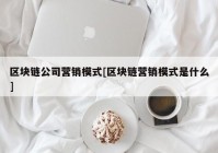 区块链公司营销模式[区块链营销模式是什么]