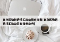 北京区块链跨境汇款公司有哪些[北京区块链跨境汇款公司有哪些业务]