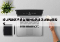 转让天津区块链公司[转让天津区块链公司股权]