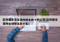 区块链主流交易所排名前十的公司[区块链交易所全球排名前十名]