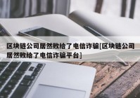 区块链公司居然败给了电信诈骗[区块链公司居然败给了电信诈骗平台]