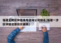 福建正规区块链来电咨询公司排名[福建一涉区块链犯罪团伙被抓]