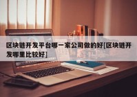 区块链开发平台哪一家公司做的好[区块链开发哪里比较好]