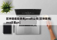 区块链底层使用java的公司[区块链用java还是go]