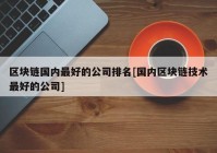 区块链国内最好的公司排名[国内区块链技术最好的公司]