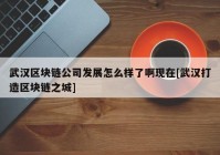 武汉区块链公司发展怎么样了啊现在[武汉打造区块链之城]