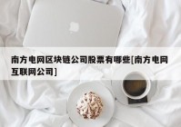 南方电网区块链公司股票有哪些[南方电网 互联网公司]