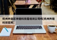 杭州共信区块链科技是培训公司吗[杭州共链科技官网]