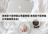 青海首个区块链公司是哪家[青海首个区块链公司是哪家企业]