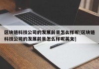 区块链科技公司的发展前景怎么样呢[区块链科技公司的发展前景怎么样呢英文]