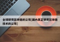 全球研究区块链的公司[国内真正研究区块链技术的公司]