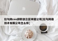 拉勾网ceo辞职创立区块链公司[拉勾网络技术有限公司怎么样]