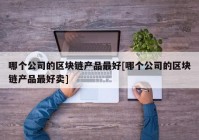 哪个公司的区块链产品最好[哪个公司的区块链产品最好卖]