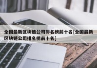 全国最新区块链公司排名榜前十名[全国最新区块链公司排名榜前十名]