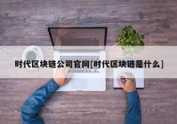 时代区块链公司官网[时代区块链是什么]