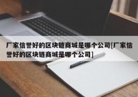 厂家信誉好的区块链商城是哪个公司[厂家信誉好的区块链商城是哪个公司]