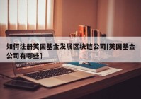 如何注册英国基金发展区块链公司[英国基金公司有哪些]