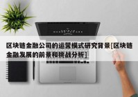 区块链金融公司的运营模式研究背景[区块链金融发展的前景和挑战分析]