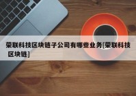 荣联科技区块链子公司有哪些业务[荣联科技 区块链]