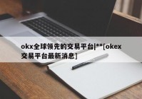 okx全球领先的交易平台|**[okex交易平台最新消息]