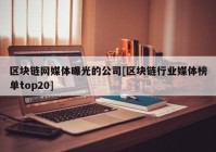 区块链网媒体曝光的公司[区块链行业媒体榜单top20]